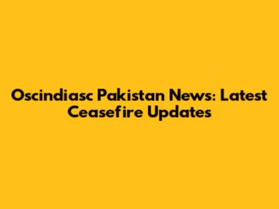 Oscindiasc Pakistan News: Latest Ceasefire Updates