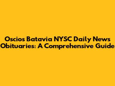 Oscio's Batavia NYSC Daily News Obituaries: A Comprehensive Guide