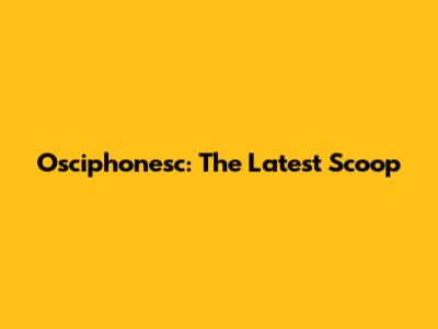 Osciphonesc: The Latest Scoop