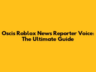 Oscis' Roblox News Reporter Voice: The Ultimate Guide