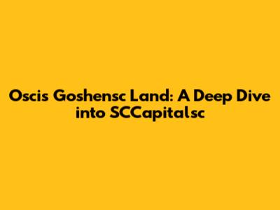Oscis Goshensc Land: A Deep Dive into SCCapitalsc