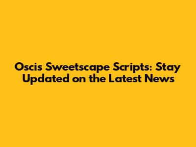 Oscis Sweetscape Scripts: Stay Updated on the Latest News