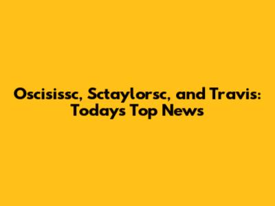 Oscisissc, Sctaylorsc, and Travis: Today's Top News