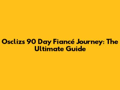 Oscliz's 90 Day Fiancé Journey: The Ultimate Guide