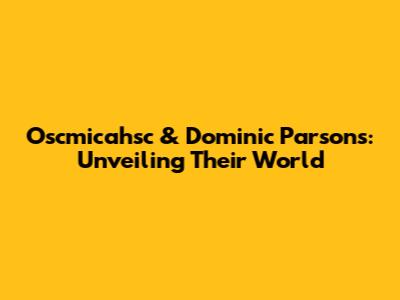 Oscmicahsc & Dominic Parsons: Unveiling Their World