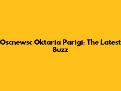 Oscnewsc Oktaria Parigi: The Latest Buzz