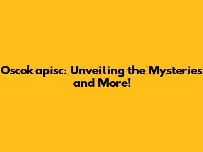 Oscokapisc: Unveiling the Mysteries and More!