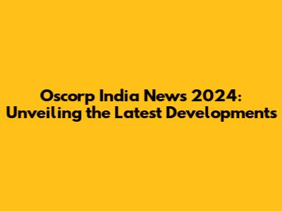 Oscorp India News 2024: Unveiling the Latest Developments