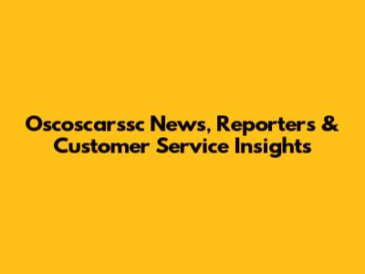 Oscoscarssc News, Reporters & Customer Service Insights