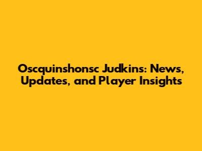Oscquinshonsc Judkins: News, Updates, and Player Insights