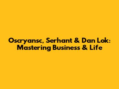 Oscryansc, Serhant & Dan Lok: Mastering Business & Life