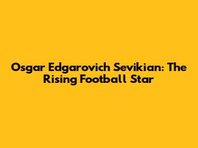 Osgar Edgarovich Sevikian: The Rising Football Star