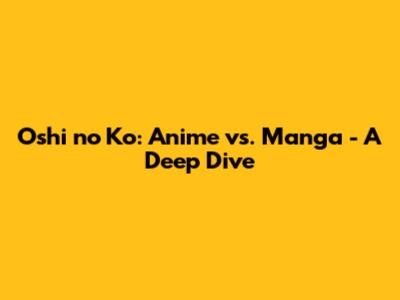 Oshi no Ko: Anime vs. Manga - A Deep Dive
