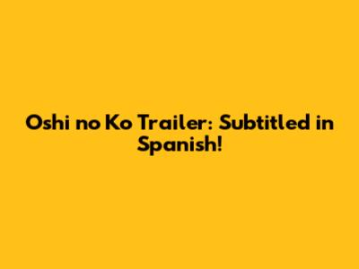 Oshi no Ko Trailer: Subtitled in Spanish!