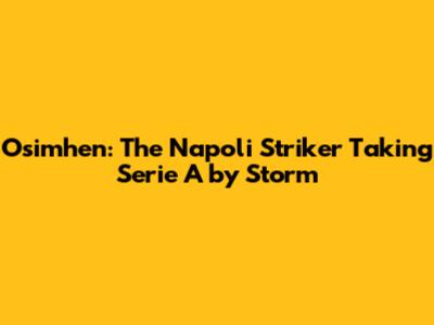 Osimhen: The Napoli Striker Taking Serie A by Storm