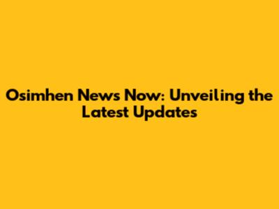 Osimhen News Now: Unveiling the Latest Updates