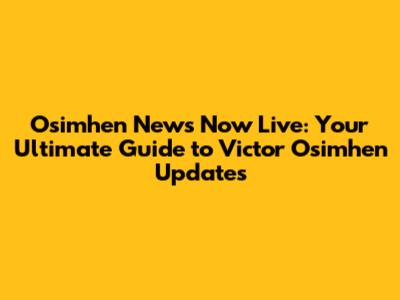 Osimhen News Now Live: Your Ultimate Guide to Victor Osimhen Updates