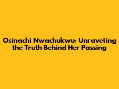 Osinachi Nwachukwu: Unraveling the Truth Behind Her Passing