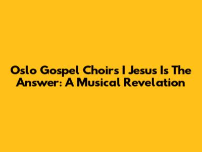 Oslo Gospel Choir's 'I Jesus Is The Answer': A Musical Revelation