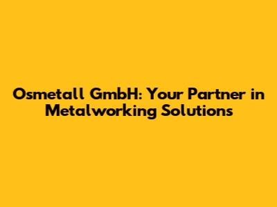 Osmetall GmbH: Your Partner in Metalworking Solutions