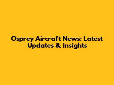 Osprey Aircraft News: Latest Updates & Insights