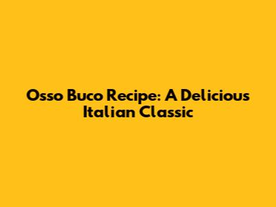 Osso Buco Recipe: A Delicious Italian Classic