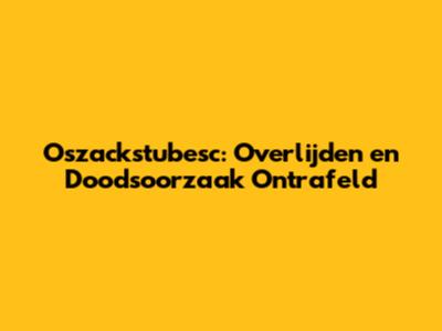 Oszackstubesc: Overlijden en Doodsoorzaak Ontrafeld