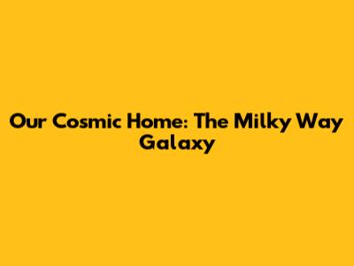 Our Cosmic Home: The Milky Way Galaxy