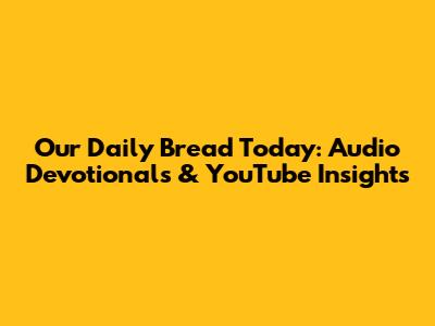 Our Daily Bread Today: Audio Devotionals & YouTube Insights