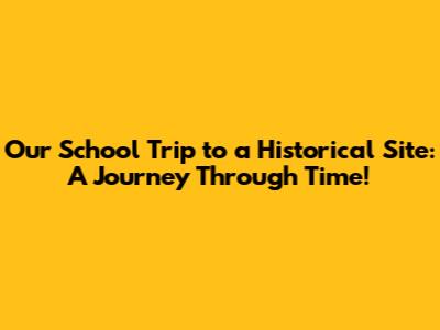 Our School Trip to a Historical Site: A Journey Through Time!