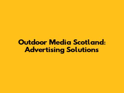 Outdoor Media Scotland: Advertising Solutions