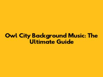Owl City Background Music: The Ultimate Guide