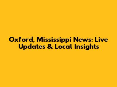 Oxford, Mississippi News: Live Updates & Local Insights