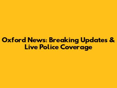 Oxford News: Breaking Updates & Live Police Coverage