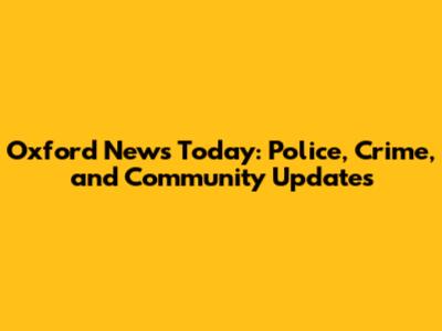 Oxford News Today: Police, Crime, and Community Updates