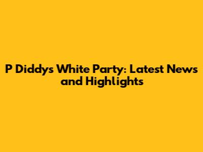 P Diddy's White Party: Latest News and Highlights