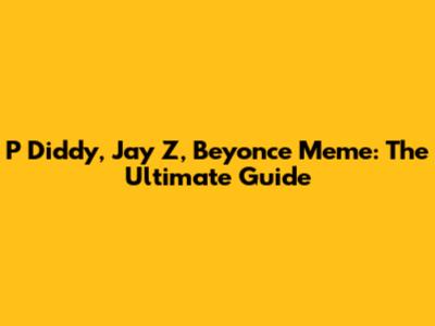 P Diddy, Jay Z, Beyonce Meme: The Ultimate Guide