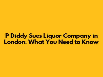 P Diddy Sues Liquor Company in London: What You Need to Know