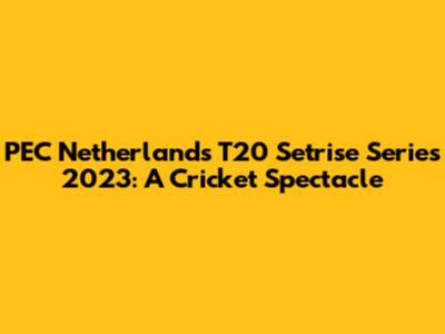 PEC Netherlands T20 Setrise Series 2023: A Cricket Spectacle