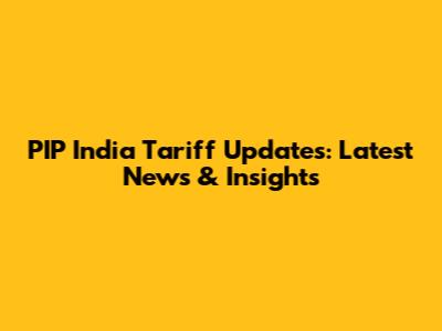 PIP India Tariff Updates: Latest News & Insights