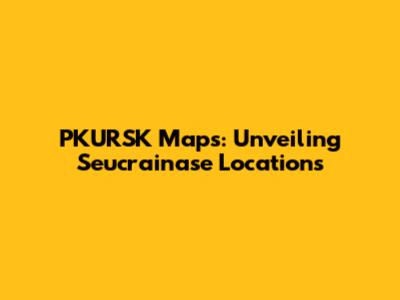 PKURSK Maps: Unveiling Seucrainase Locations