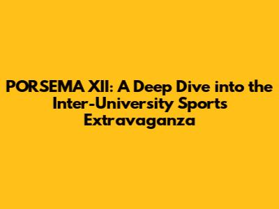 PORSEMA XII: A Deep Dive into the Inter-University Sports Extravaganza