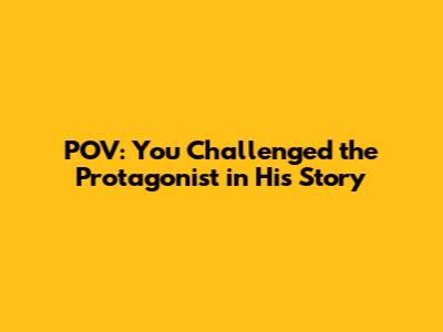 POV: You Challenged the Protagonist in His Story