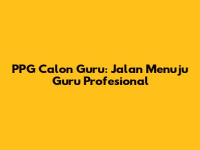 PPG Calon Guru: Jalan Menuju Guru Profesional