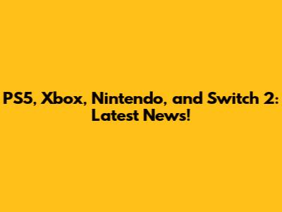 PS5, Xbox, Nintendo, and Switch 2: Latest News!