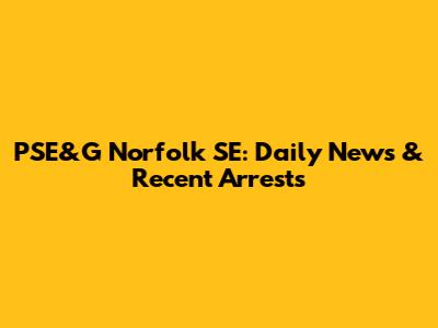PSE&G Norfolk SE: Daily News & Recent Arrests