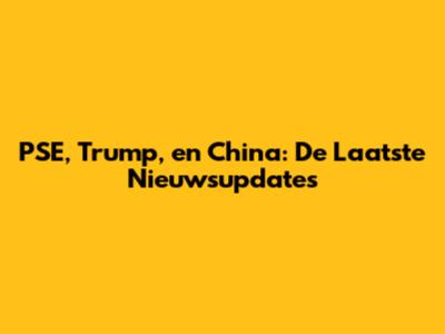 PSE, Trump, en China: De Laatste Nieuwsupdates