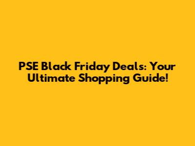 PSE Black Friday Deals: Your Ultimate Shopping Guide!