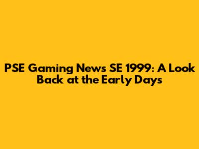 PSE Gaming News SE 1999: A Look Back at the Early Days