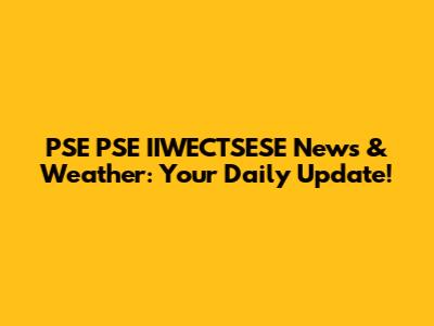 PSE PSE IIWECTSESE News & Weather: Your Daily Update!
